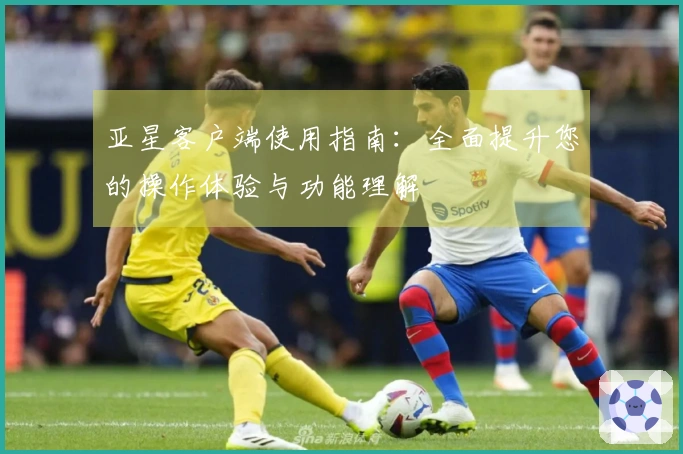 亚星客户端使用指南：全面提升您的操作体验与功能理解