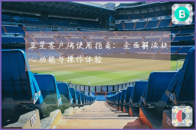 亚星客户端使用指南：全面解读核心功能与操作体验