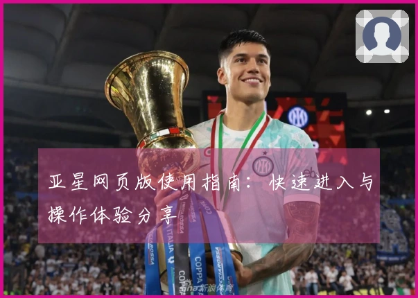 亚星网页版使用指南:快速进入与操作体验分享
