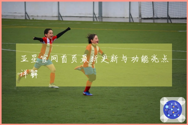 亚星官网首页最新更新与功能亮点详解