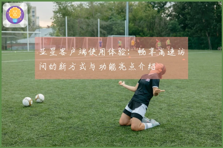 亚星客户端使用体验：畅享高速访问的新方式与功能亮点介绍