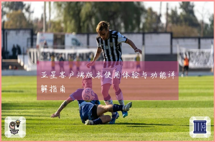 亚星客户端版本使用体验与功能详解指南