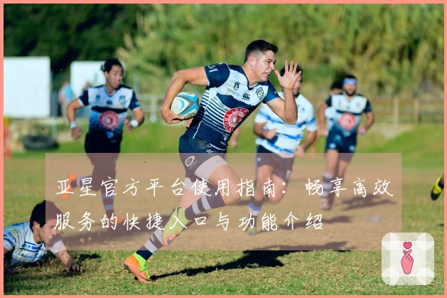 亚星官方平台使用指南：畅享高效服务的快捷入口与功能介绍