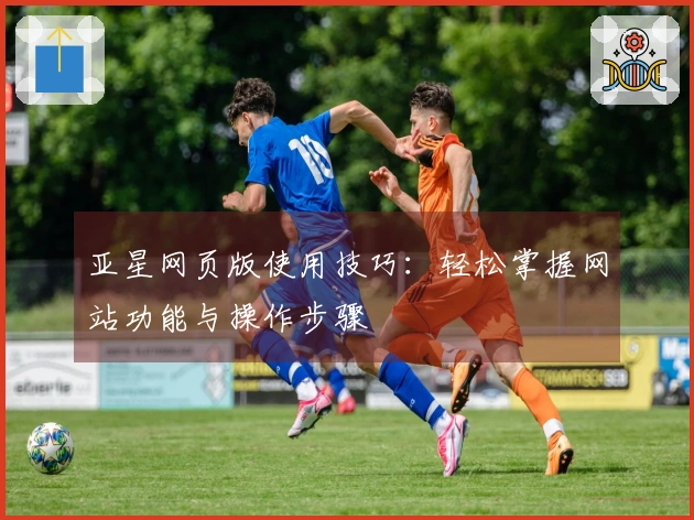 亚星网页版使用技巧：轻松掌握网站功能与操作步骤