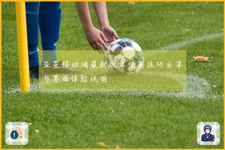 亚星移动端最新版本使用技巧分享与界面体验说明