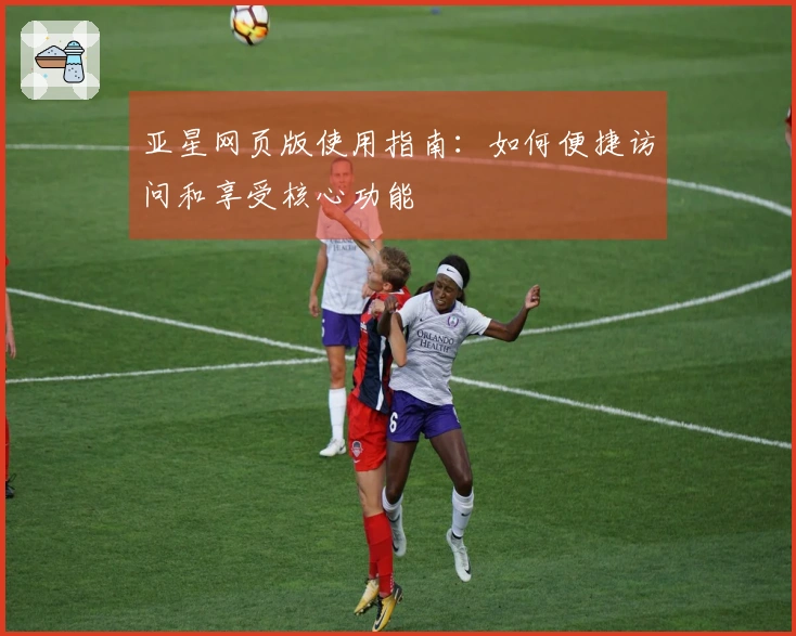 亚星网页版使用指南:如何便捷访问和享受核心功能