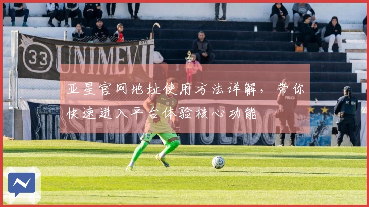 亚星官网地址使用方法详解，带你快速进入平台体验核心功能