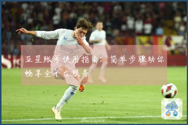 亚星账号使用指南：简单步骤助你畅享全平台服务