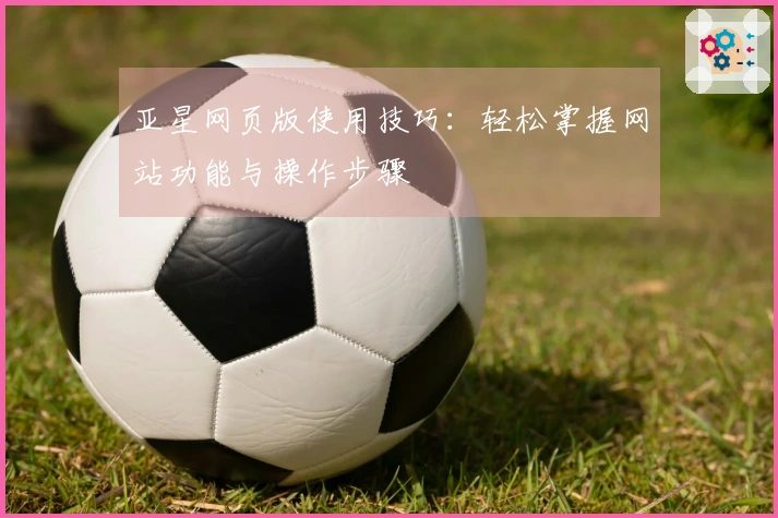 亚星网页版使用技巧：轻松掌握网站功能与操作步骤