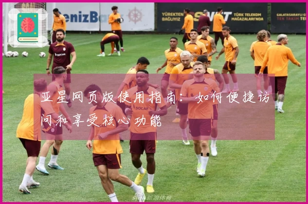 亚星网页版使用指南：如何便捷访问和享受核心功能