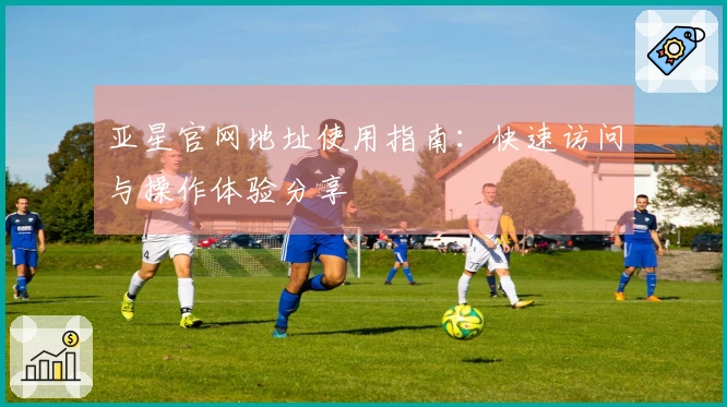 亚星官网地址使用指南：快速访问与操作体验分享