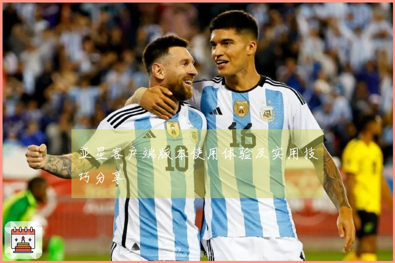 亚星客户端版本使用体验及实用技巧分享