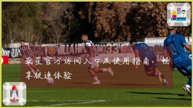 亚星官方访问入口及使用指南，畅享极速体验