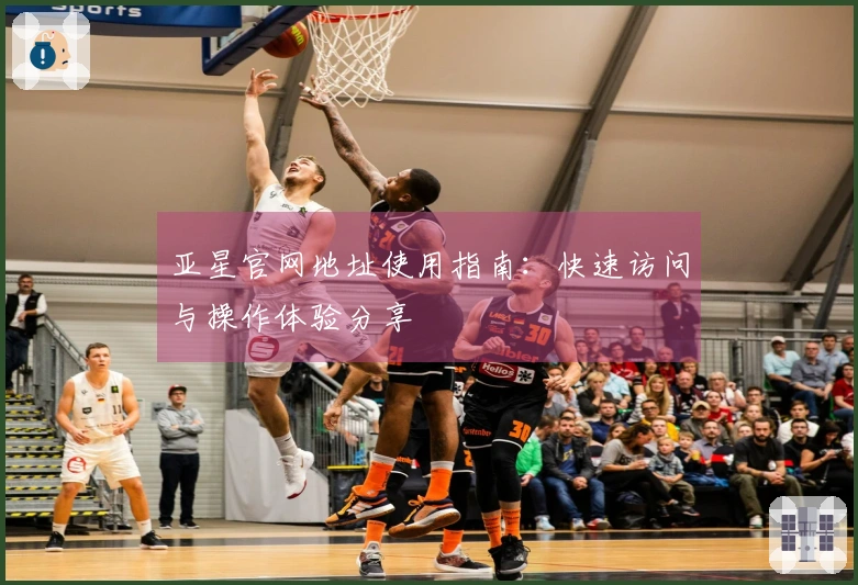 亚星官网地址使用指南：快速访问与操作体验分享