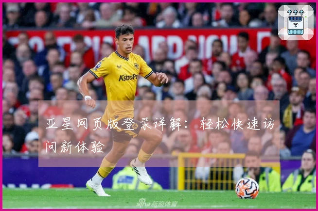 亚星网页版登录详解：轻松快速访问新体验