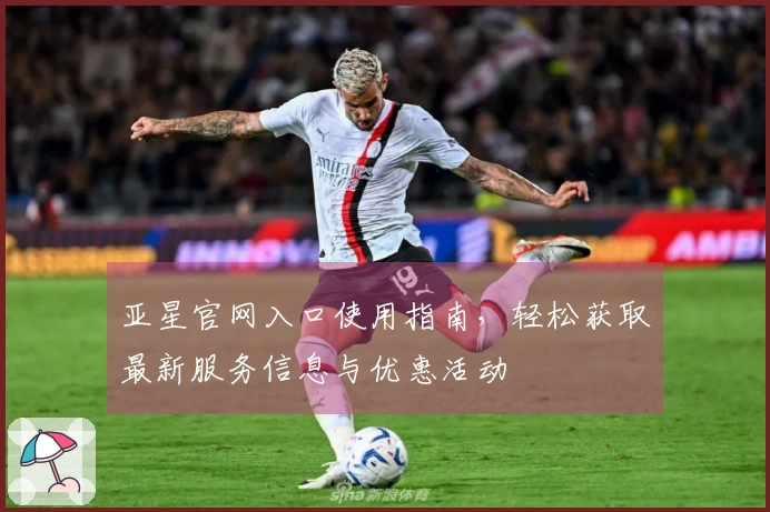 亚星官网入口使用指南，轻松获取最新服务信息与优惠活动
