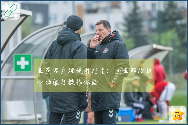 亚星客户端使用指南：全面解读核心功能与操作体验