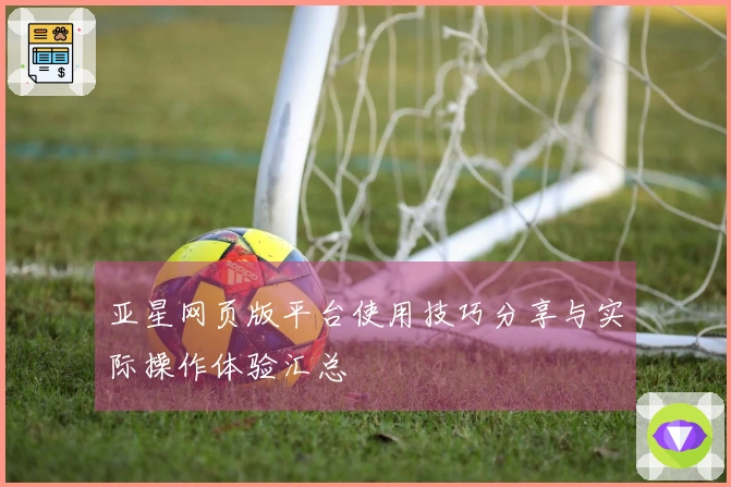 亚星网页版平台使用技巧分享与实际操作体验汇总