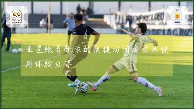 亚星账号登录的快捷访问方式及使用体验分享