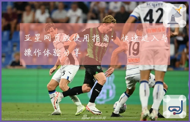 亚星网页版使用指南：快速进入与操作体验分享