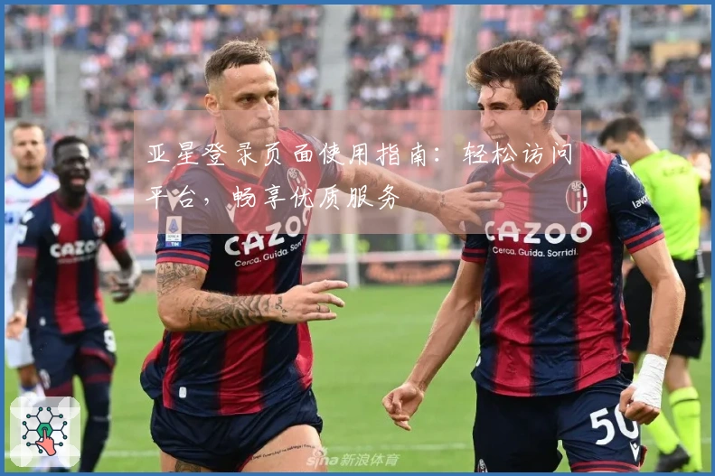 亚星登录页面使用指南：轻松访问平台，畅享优质服务